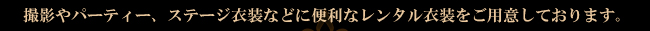 撮影やパーティー、ステージ衣装などに便利なレンタル衣装をご用意しております。